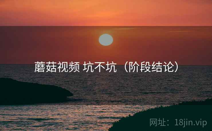 蘑菇视频 坑不坑（阶段结论）  第2张