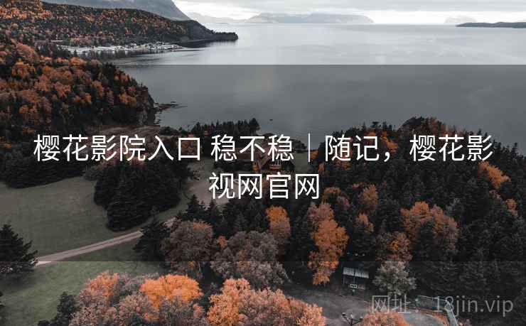 樱花影院入口 稳不稳｜随记，樱花影视网官网  第1张