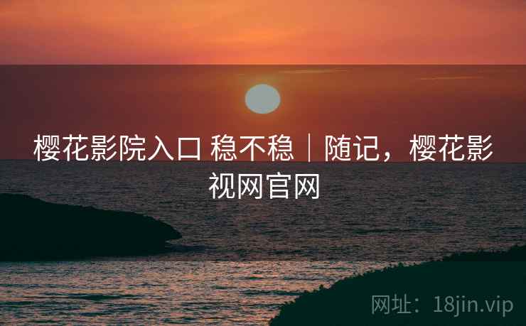樱花影院入口 稳不稳｜随记，樱花影视网官网  第2张