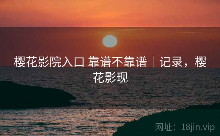 樱花影院入口 靠谱不靠谱｜记录，樱花影现  第2张