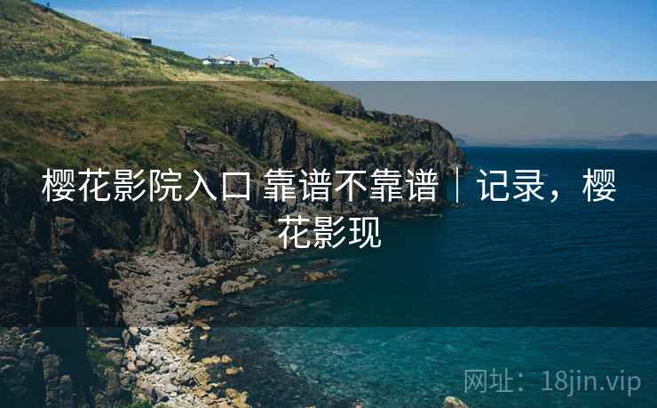 樱花影院入口 靠谱不靠谱｜记录，樱花影现  第1张