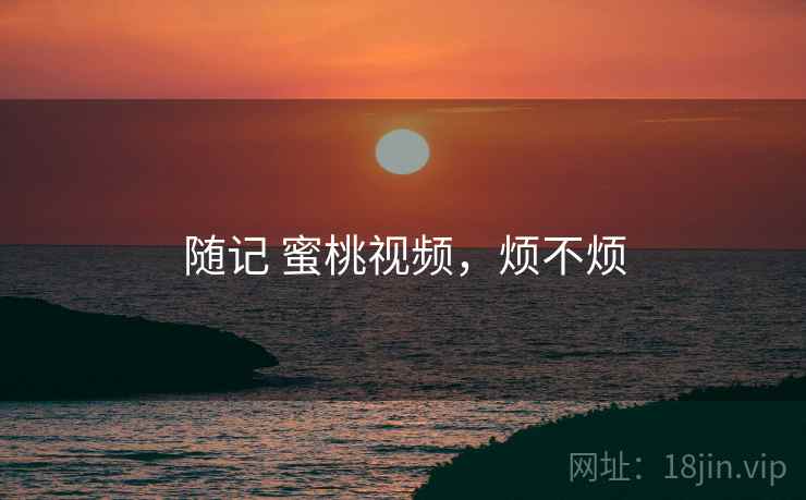 随记 蜜桃视频，烦不烦  第2张