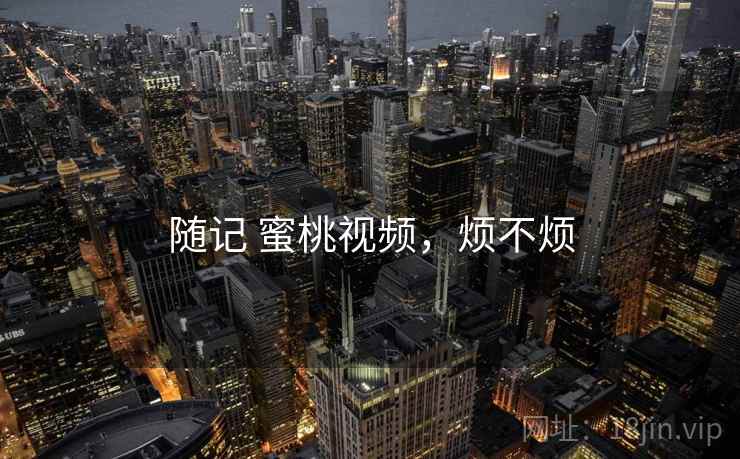 随记 蜜桃视频，烦不烦  第1张