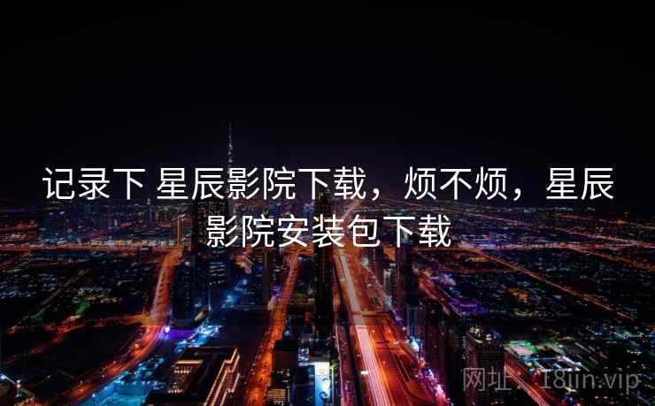 记录下 星辰影院下载，烦不烦，星辰影院安装包下载  第2张