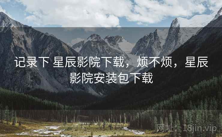记录下 星辰影院下载，烦不烦，星辰影院安装包下载  第1张