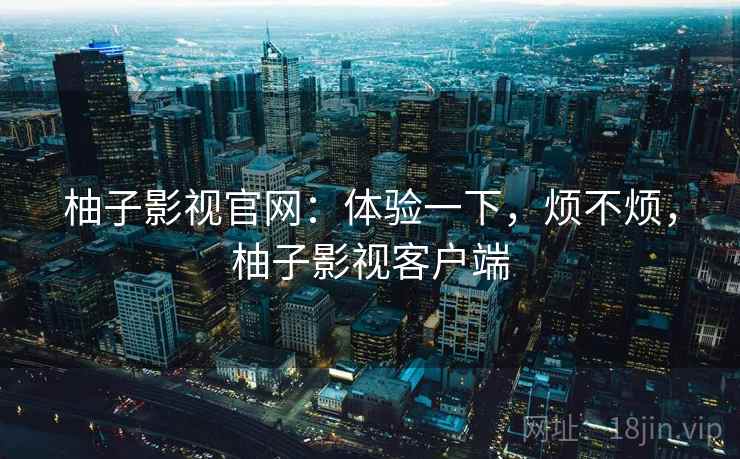 柚子影视官网：体验一下，烦不烦，柚子影视客户端  第1张