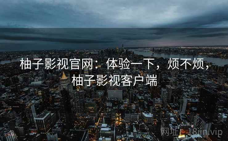柚子影视官网：体验一下，烦不烦，柚子影视客户端  第2张