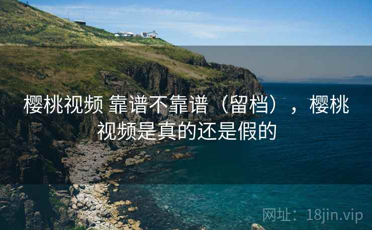 樱桃视频 靠谱不靠谱(留档),樱桃视频是真的还是假的 第1张 樱桃视频 靠谱不靠谱(留档),樱桃视频是真的还是假的 第1张