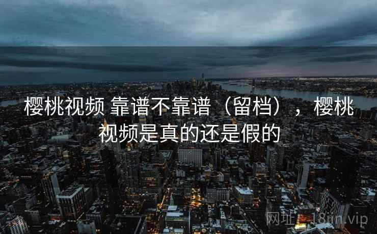 樱桃视频 靠谱不靠谱(留档),樱桃视频是真的还是假的 第2张 樱桃视频 靠谱不靠谱(留档),樱桃视频是真的还是假的 第2张