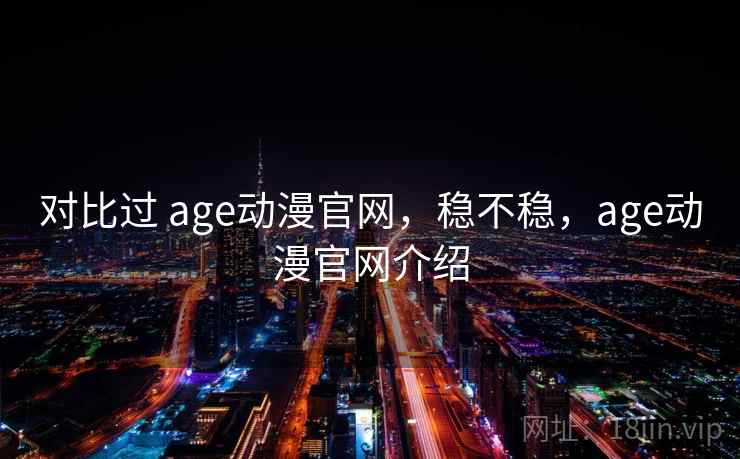 对比过 age动漫官网，稳不稳，age动漫官网介绍  第1张