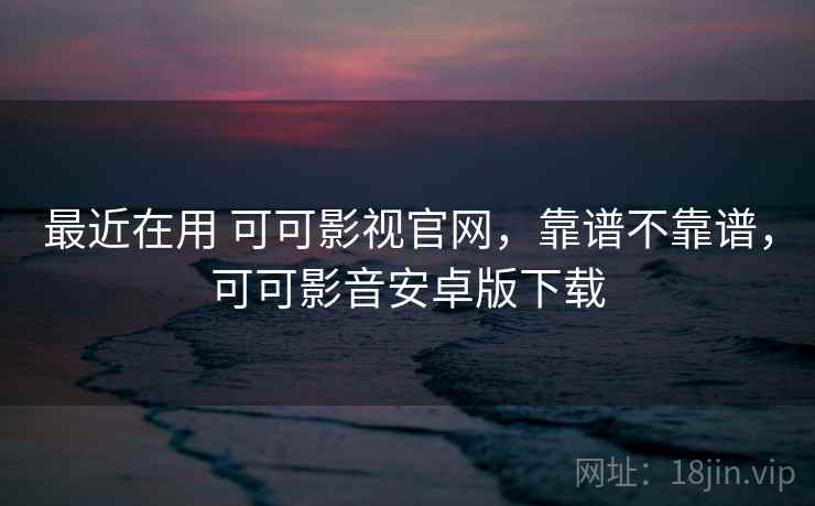 最近在用 可可影视官网，靠谱不靠谱，可可影音安卓版下载  第1张